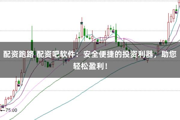 配资跑路 配资吧软件：安全便捷的投资利器，助您轻松盈利！