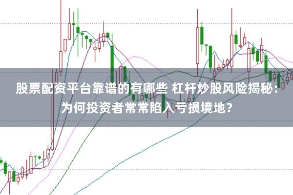 股票配资平台靠谱的有哪些 杠杆炒股风险揭秘:为何投资者常常陷入亏损境地?