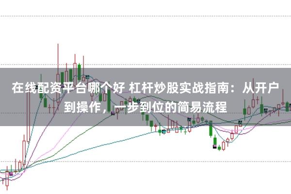 在线配资平台哪个好 杠杆炒股实战指南：从开户到操作，一步到位的简易流程
