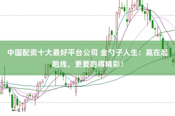 中国配资十大最好平台公司 金勺子人生：赢在起跑线，更要跑得精彩！