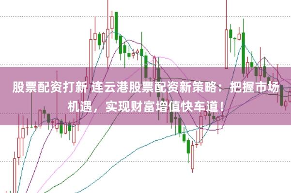 股票配资打新 连云港股票配资新策略:把握市场机遇,实现财富增值快车道!