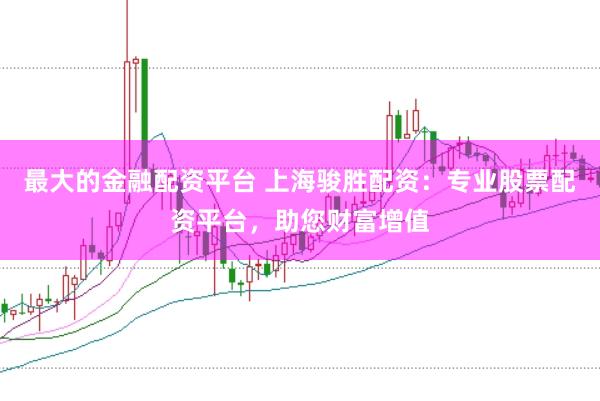 最大的金融配资平台 上海骏胜配资：专业股票配资平台，助您财富增值