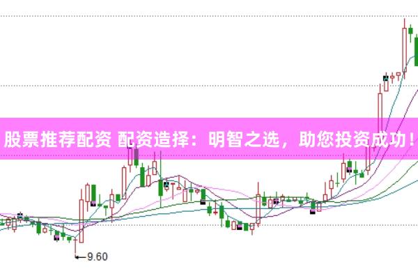 股票推荐配资 配资造择：明智之选，助您投资成功！