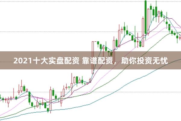 2021十大实盘配资 靠谱配资，助你投资无忧