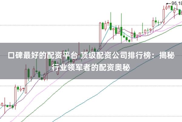 口碑最好的配资平台 顶级配资公司排行榜：揭秘行业领军者的配资奥秘