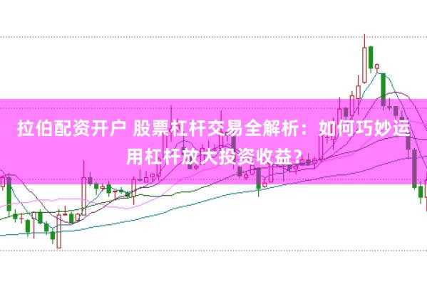 拉伯配资开户 股票杠杆交易全解析：如何巧妙运用杠杆放大投资收益？