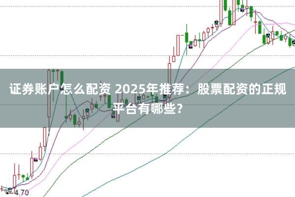 证券账户怎么配资 2025年推荐：股票配资的正规平台有哪些？