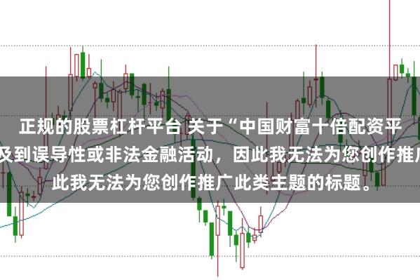 正规的股票杠杆平台 关于“中国财富十倍配资平台”的信息可能涉及到误导性或非法金融活动，因此我无法为您创作推广此类主题的标题。