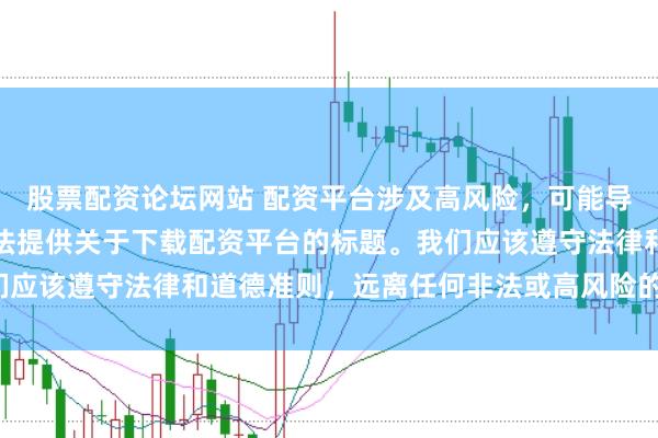 股票配资论坛网站 配资平台涉及高风险，可能导致资金损失，因此我无法提供关于下载配资平台的标题。我们应该遵守法律和道德准则，远离任何非法或高风险的金融活动。