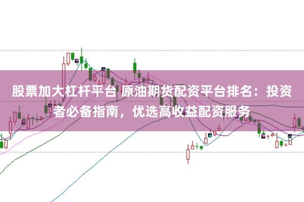 股票加大杠杆平台 原油期货配资平台排名：投资者必备指南，优选高收益配资服务