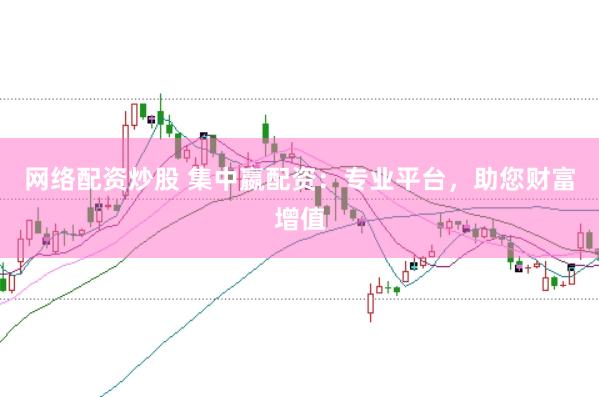 网络配资炒股 集中嬴配资：专业平台，助您财富增值