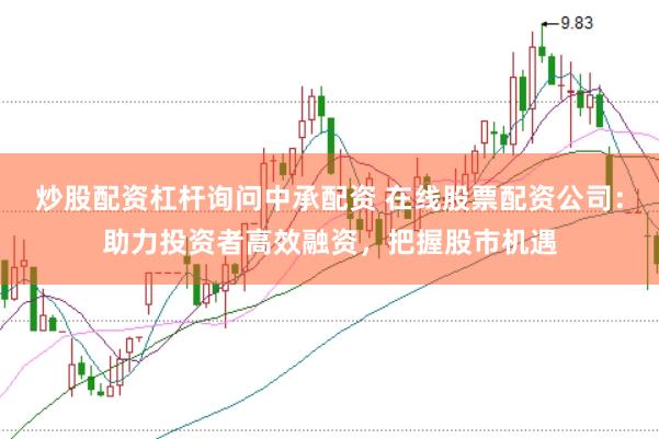 炒股配资杠杆询问中承配资 在线股票配资公司：助力投资者高效融资，把握股市机遇