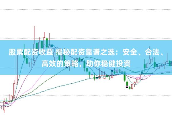 股票配资收益 揭秘配资靠谱之选:安全、合法、高效的策略,助你稳健投资