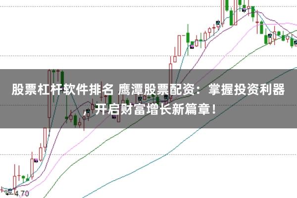 股票杠杆软件排名 鹰潭股票配资：掌握投资利器，开启财富增长新篇章！
