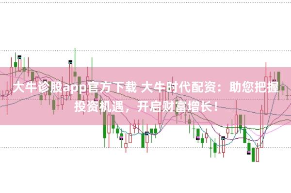 大牛诊股app官方下载 大牛时代配资：助您把握投资机遇，开启财富增长！
