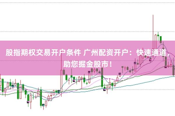 股指期权交易开户条件 广州配资开户：快速通道，助您掘金股市！
