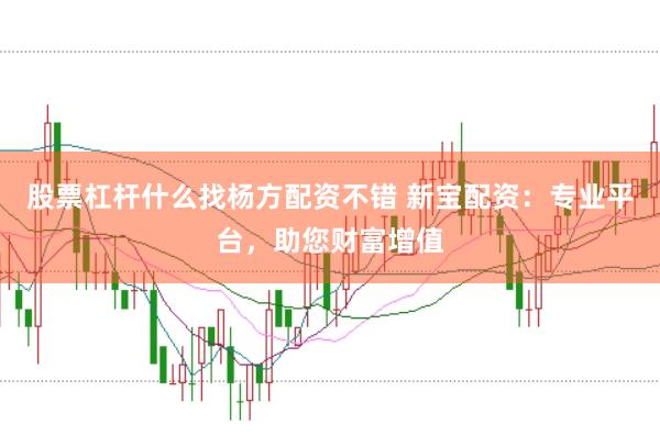 股票杠杆什么找杨方配资不错 新宝配资：专业平台，助您财富增值