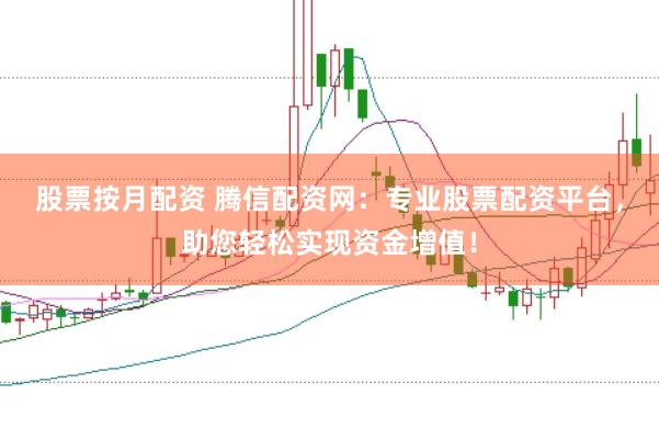 股票按月配资 腾信配资网：专业股票配资平台，助您轻松实现资金增值！