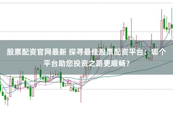 股票配资官网最新 探寻最佳股票配资平台：哪个平台助您投资之路更顺畅？
