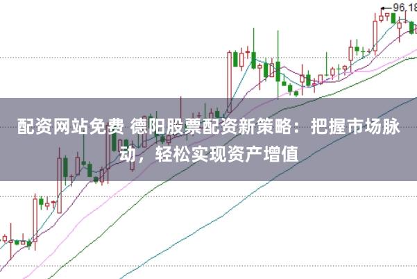 配资网站免费 德阳股票配资新策略：把握市场脉动，轻松实现资产增值