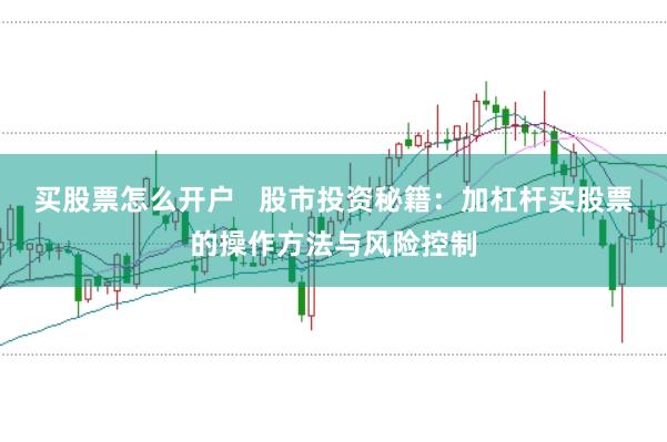 买股票怎么开户   股市投资秘籍：加杠杆买股票的操作方法与风险控制