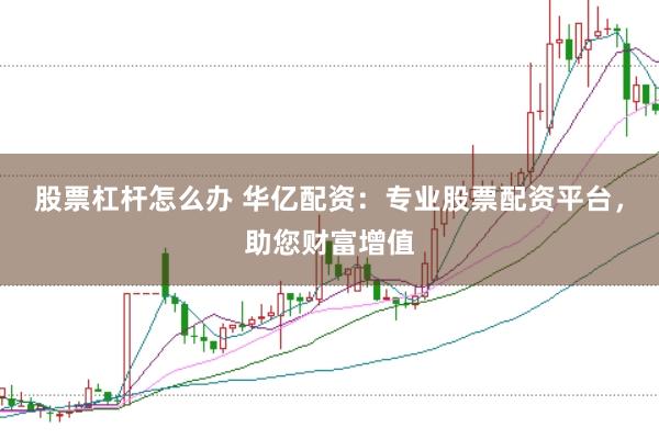 股票杠杆怎么办 华亿配资：专业股票配资平台，助您财富增值