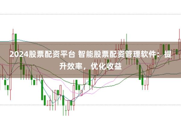 2024股票配资平台 智能股票配资管理软件：提升效率，优化收益