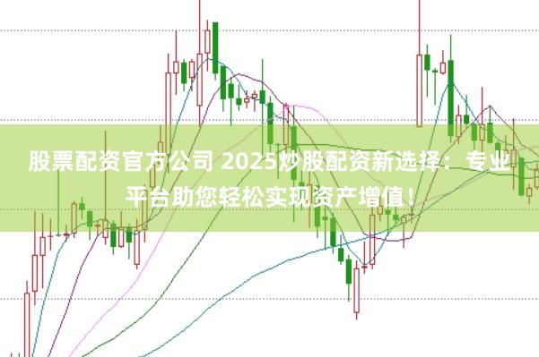 股票配资官方公司 2025炒股配资新选择：专业平台助您轻松实现资产增值！
