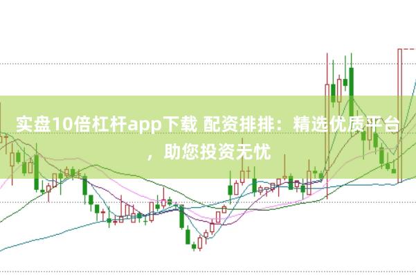 实盘10倍杠杆app下载 配资排排：精选优质平台，助您投资无忧