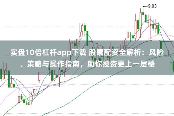 实盘10倍杠杆app下载 股票配资全解析：风险、策略与操作指南，助你投资更上一层楼