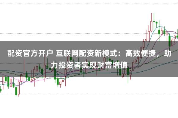 配资官方开户 互联网配资新模式：高效便捷，助力投资者实现财富增值
