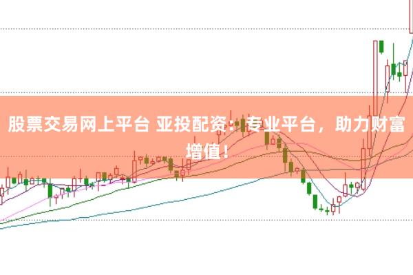 股票交易网上平台 亚投配资：专业平台，助力财富增值！