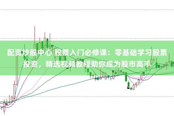 配资炒股中心 股票入门必修课：零基础学习股票投资，精选视频教程助你成为股市高手