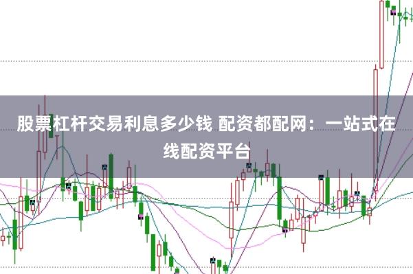 股票杠杆交易利息多少钱 配资都配网：一站式在线配资平台