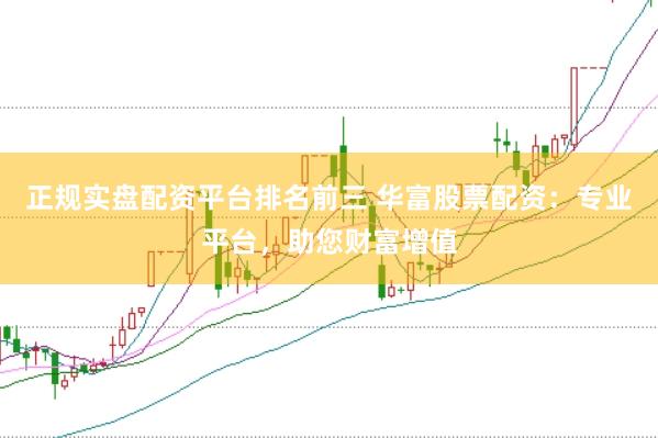 正规实盘配资平台排名前三 华富股票配资：专业平台，助您财富增值