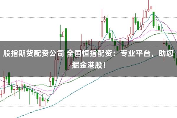 股指期货配资公司 全国恒指配资：专业平台，助您掘金港股！
