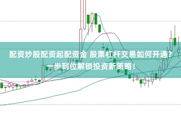 配资炒股配资起配资金 股票杠杆交易如何开通？一步到位解锁投资新策略！