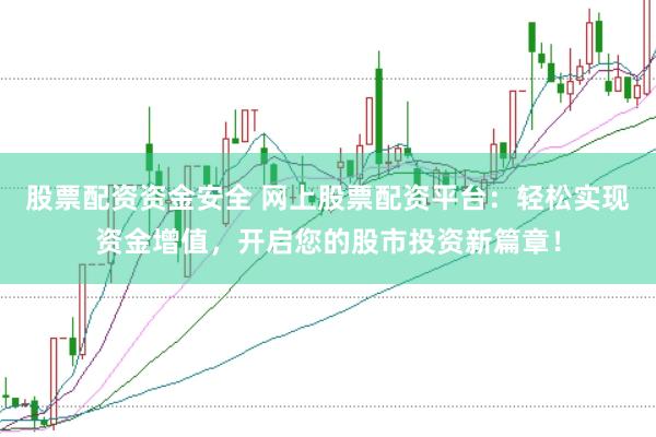 股票配资资金安全 网上股票配资平台：轻松实现资金增值，开启您的股市投资新篇章！