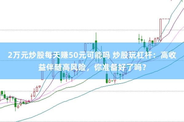 2万元炒股每天赚50元可能吗 炒股玩杠杆:高收益伴随高风险,你准备好了吗?