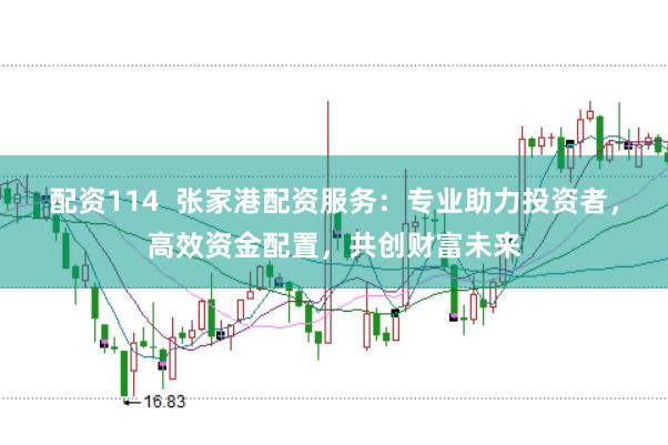 配资114 张家港配资服务:专业助力投资者,高效资金配置,共创财富未来