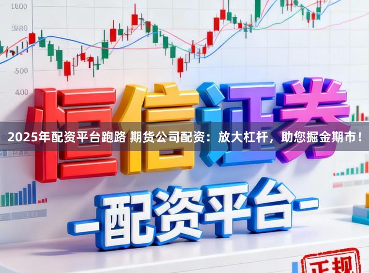 2025年配资平台跑路 期货公司配资：放大杠杆，助您掘金期市！