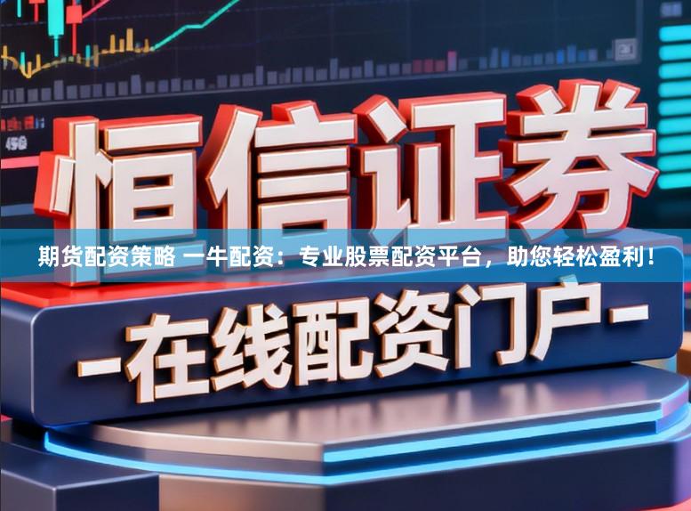 期货配资策略 一牛配资：专业股票配资平台，助您轻松盈利！