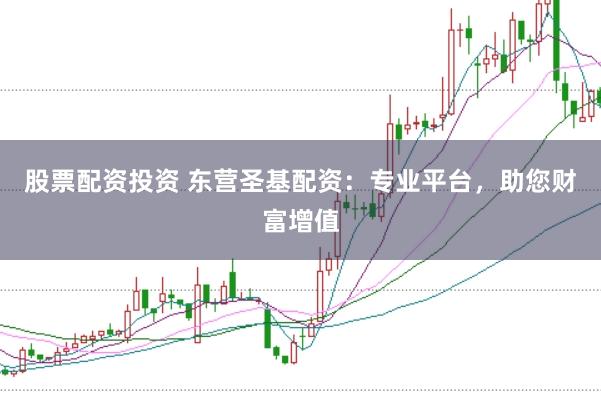 股票配资投资 东营圣基配资：专业平台，助您财富增值