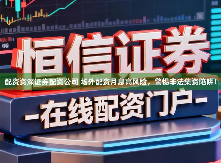 配资资深证券配资公司 场外配资月息高风险,警惕非法集资陷阱!