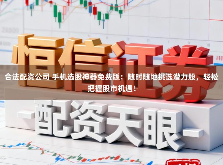 合法配资公司 手机选股神器免费版：随时随地挑选潜力股，轻松把握股市机遇！