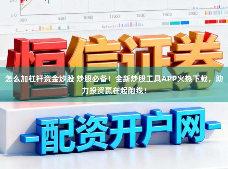 怎么加杠杆资金炒股 炒股必备！全新炒股工具APP火热下载，助力投资赢在起跑线！