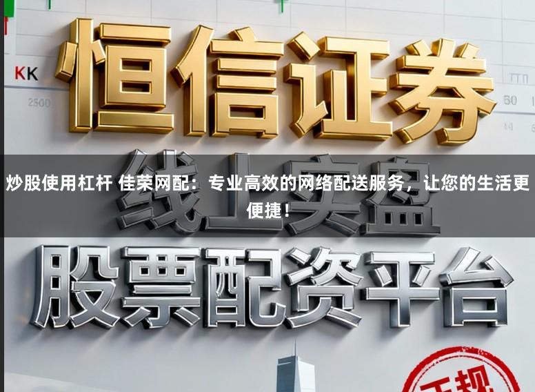 炒股使用杠杆 佳荣网配：专业高效的网络配送服务，让您的生活更便捷！