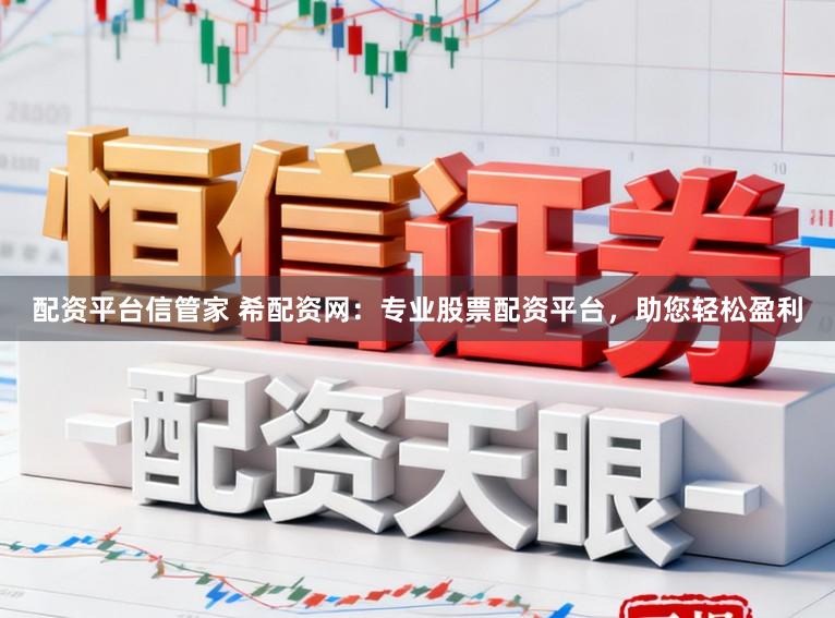 配资平台信管家 希配资网：专业股票配资平台，助您轻松盈利
