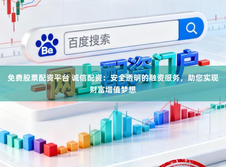 免费股票配资平台 诚信配资：安全透明的融资服务，助您实现财富增值梦想