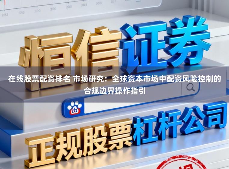 在线股票配资排名 市场研究：全球资本市场中配资风险控制的合规边界操作指引